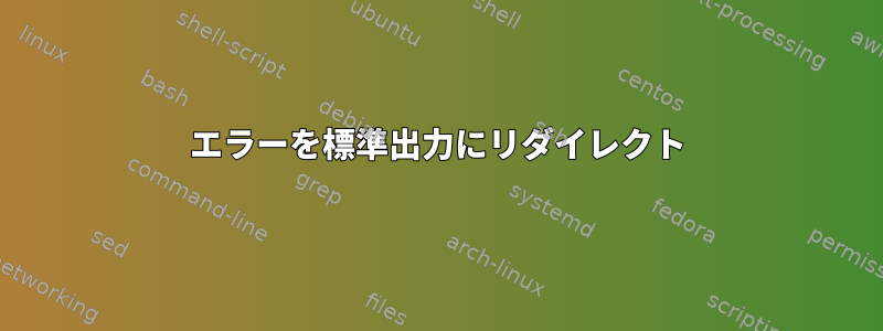 エラーを標準出力にリダイレクト