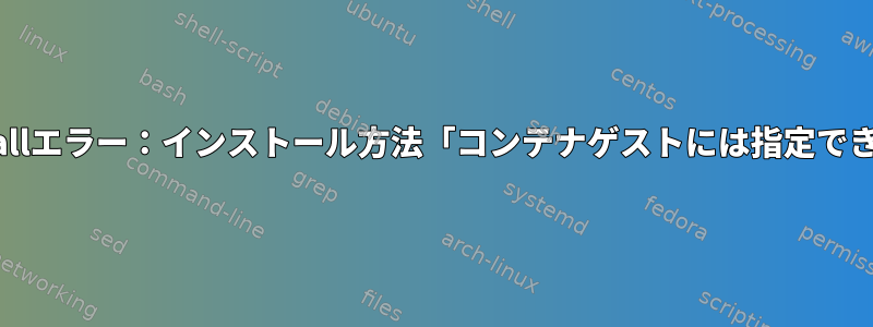 virt-installエラー：インストール方法「コンテナゲストには指定できません」