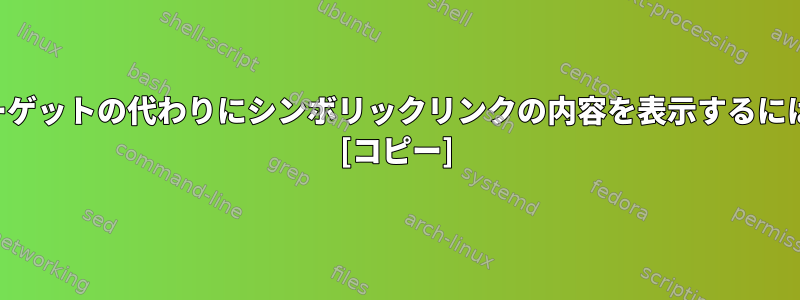 ターゲットの代わりにシンボリックリンクの内容を表示するには？ [コピー]