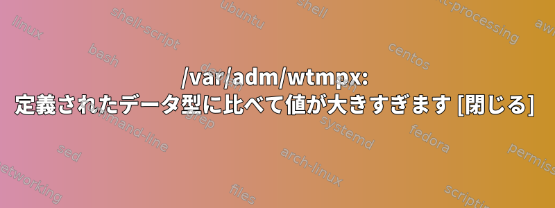 /var/adm/wtmpx: 定義されたデータ型に比べて値が大きすぎます [閉じる]