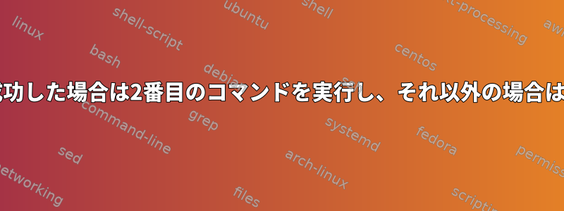 Bash（1行）：最初のコマンドが成功した場合は2番目のコマンドを実行し、それ以外の場合は3番目のコマンドを実行しますか？