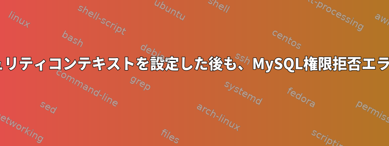 VMでSELinuxセキュリティコンテキストを設定した後も、MySQL権限拒否エラーが発生しました。