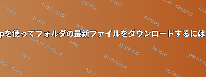 scpを使ってフォルダの最新ファイルをダウンロードするには？