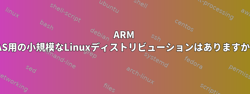 ARM NAS用の小規模なLinuxディストリビューションはありますか？