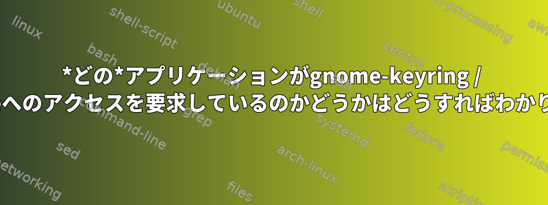 *どの*アプリケーションがgnome-keyring / Seahorseへのアクセスを要求しているのかどうかはどうすればわかりますか？