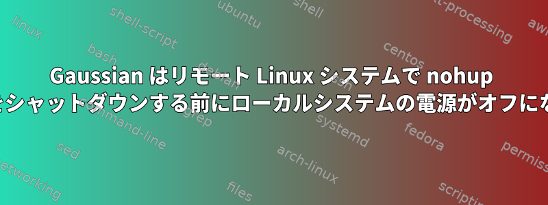 Gaussian はリモート Linux システムで nohup を使用して実行され、シェルをシャットダウンする前にローカルシステムの電源がオフになるとシャットダウンします。