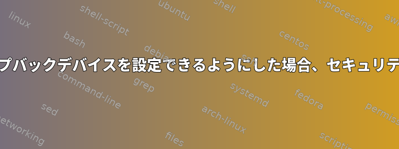 root以外のユーザーがループバックデバイスを設定できるようにした場合、セキュリティ上の問題はありますか？