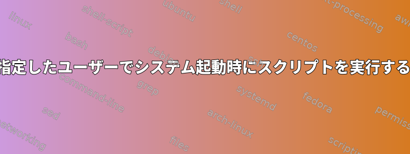 指定したユーザーでシステム起動時にスクリプトを実行する