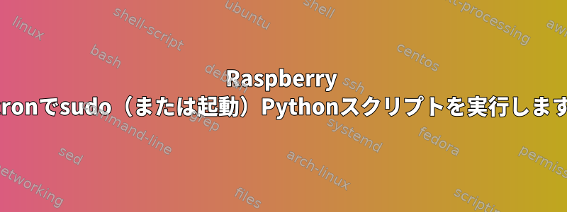 Raspberry Piのcronでsudo（または起動）Pythonスクリプトを実行しますか？