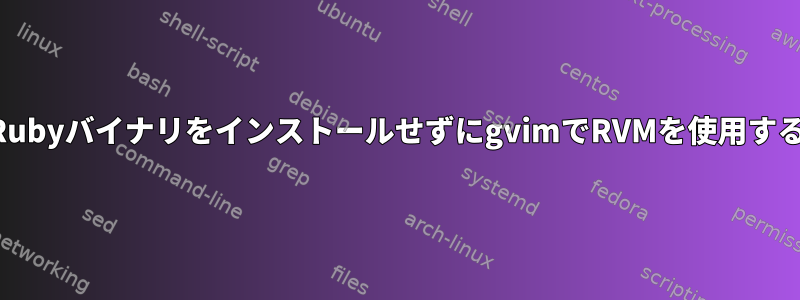 RubyバイナリをインストールせずにgvimでRVMを使用する