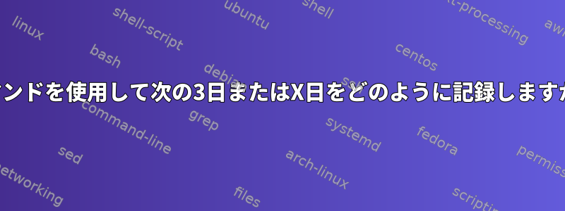 コマンドを使用して次の3日またはX日をどのように記録しますか？