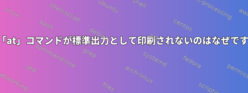 この「at」コマンドが標準出力として印刷されないのはなぜですか？