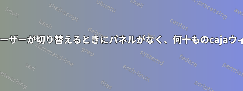 Mateデスクトップには、ユーザーが切り替えるときにパネルがなく、何十ものcajaウィンドウが表示されますか？