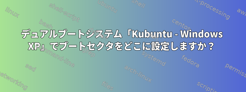 デュアルブートシステム「Kubuntu - Windows XP」でブートセクタをどこに設定しますか？