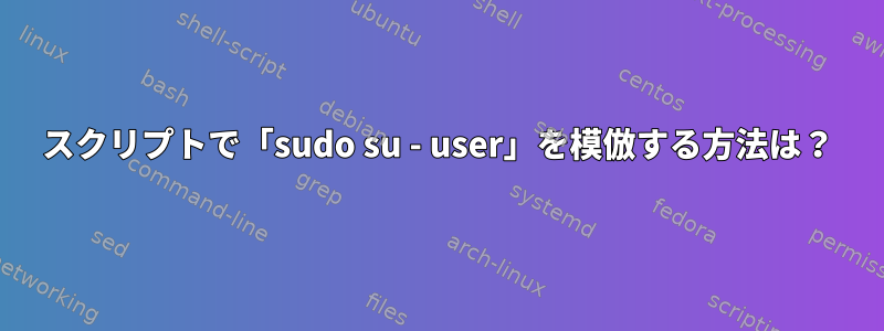 スクリプトで「sudo su - user」を模倣する方法は？