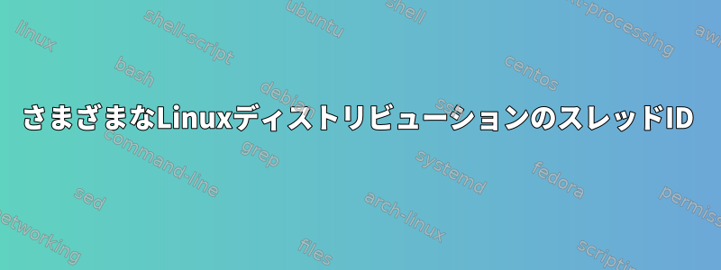 さまざまなLinuxディストリビューションのスレッドID