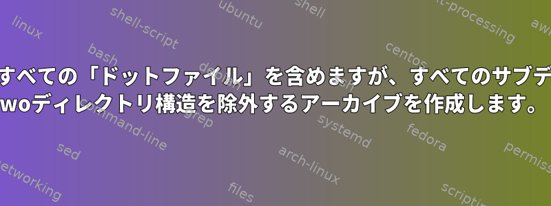 tarを使用してすべての「ドットファイル」を含めますが、すべてのサブディレクトリと/ woディレクトリ構造を除外するアーカイブを作成します。