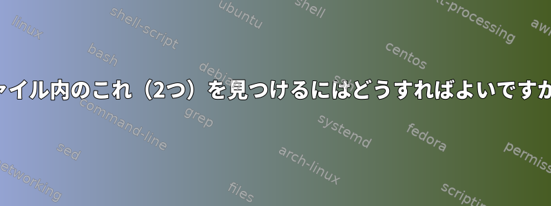 ファイル内のこれ（2つ）を見つけるにはどうすればよいですか？