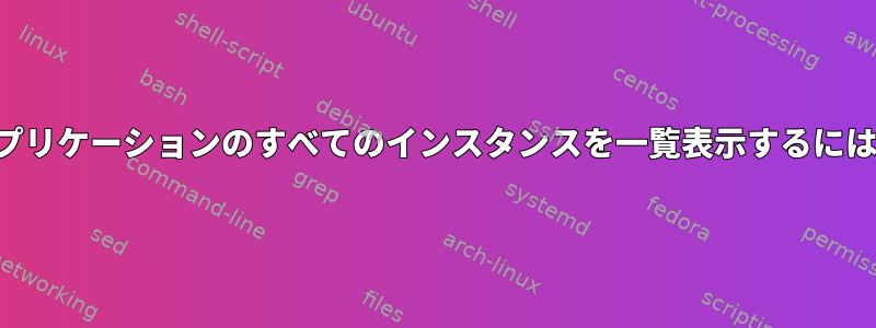 アプリケーションのすべてのインスタンスを一覧表示するには？