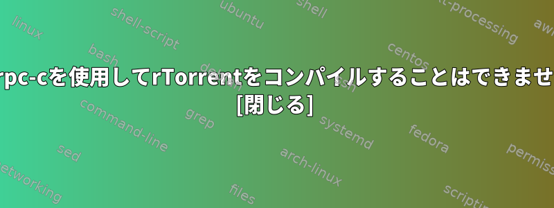 xmlrpc-cを使用してrTorrentをコンパイルすることはできません。 [閉じる]