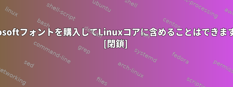 Microsoftフォントを購入してLinuxコアに含めることはできますか？ [閉鎖]