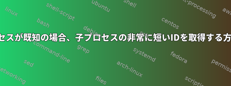 親プロセスが既知の場合、子プロセスの非常に短いIDを取得する方法は？