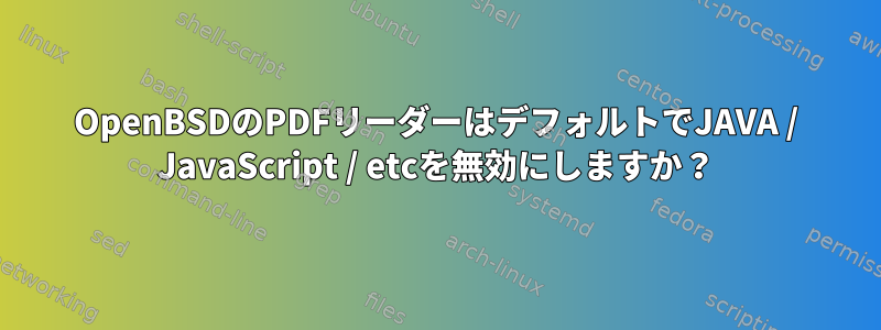 OpenBSDのPDFリーダーはデフォルトでJAVA / JavaScript / etcを無効にしますか？