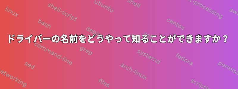 ドライバーの名前をどうやって知ることができますか？