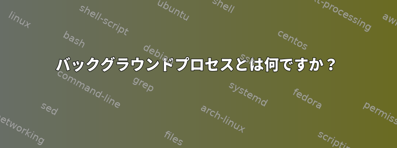 バックグラウンドプロセスとは何ですか？