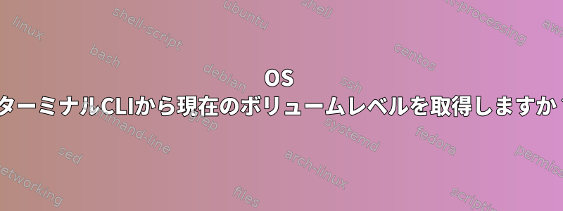 OS XターミナルCLIから現在のボリュームレベルを取得しますか？