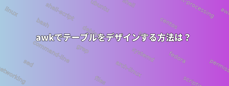 awkでテーブルをデザインする方法は？