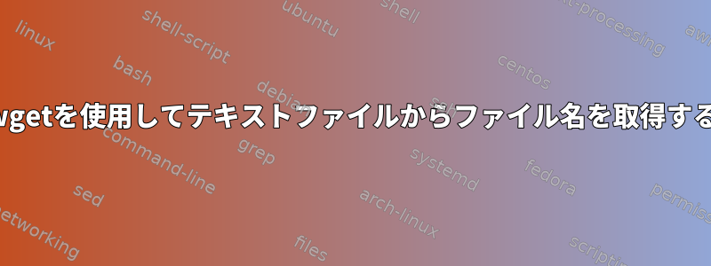 wgetを使用してテキストファイルからファイル名を取得する