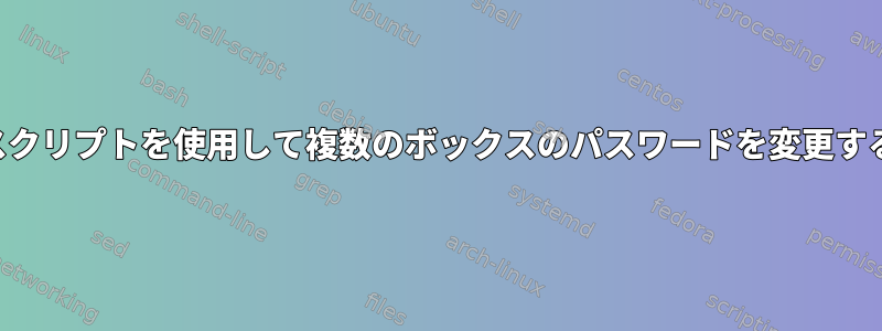 スクリプトを使用して複数のボックスのパスワードを変更する