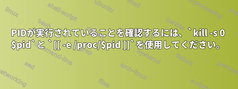 PIDが実行されていることを確認するには、`kill -s 0 $pid`と `[[ -e /proc/$pid ]]`を使用してください。