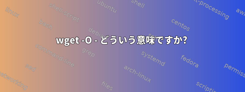 wget -O - どういう意味ですか?