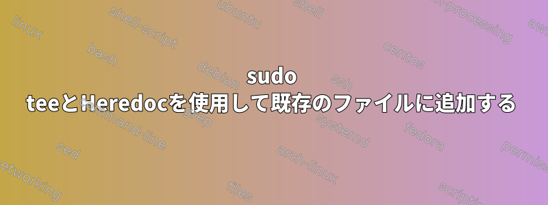 sudo teeとHeredocを使用して既存のファイルに追加する