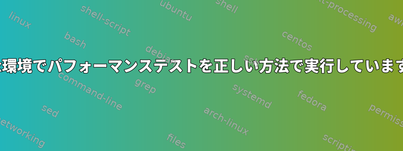 Linux環境でパフォーマンステストを正しい方法で実行していますか？