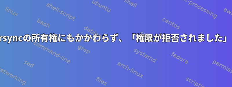 rsyncの所有権にもかかわらず、「権限が拒否されました」