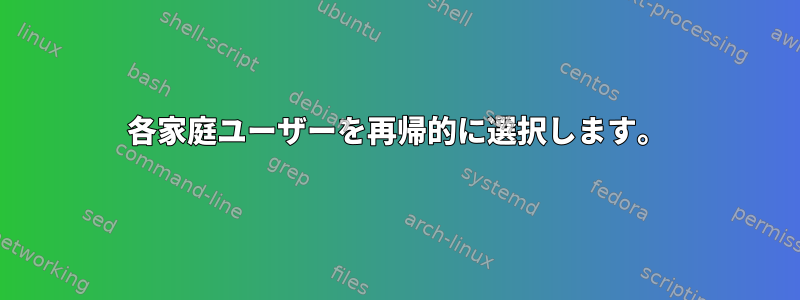 各家庭ユーザーを再帰的に選択します。