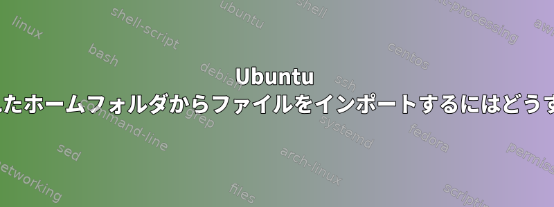 Ubuntu 12.04の暗号化されたホームフォルダからファイルをインポートするにはどうすればよいですか？