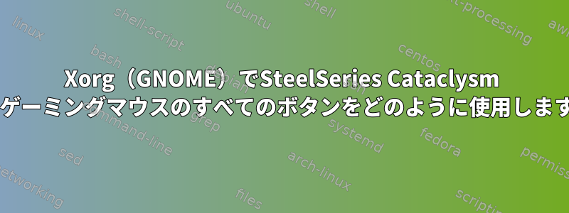 Xorg（GNOME）でSteelSeries Cataclysm MMOゲーミングマウスのすべてのボタンをどのように使用しますか？