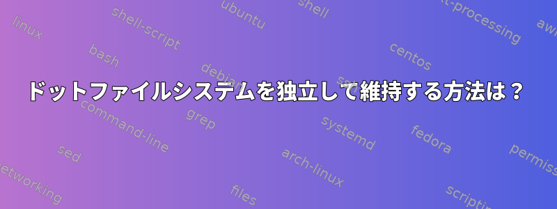 ドットファイルシステムを独立して維持する方法は？