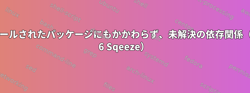 インストールされたパッケージにもかかわらず、未解決の依存関係（Debian 6 Sqeeze）