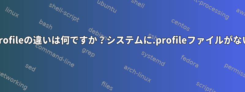 .profileと.bash_profileの違いは何ですか？システムに.profileファイルがないのはなぜですか？