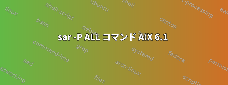 sar -P ALL コマンド AIX 6.1