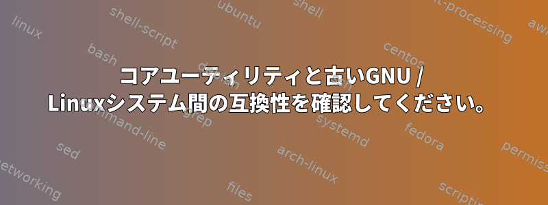 コアユーティリティと古いGNU / Linuxシステム間の互換性を確認してください。