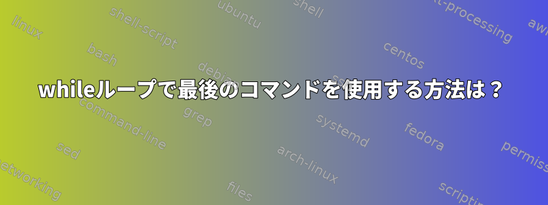 whileループで最後のコマンドを使用する方法は？