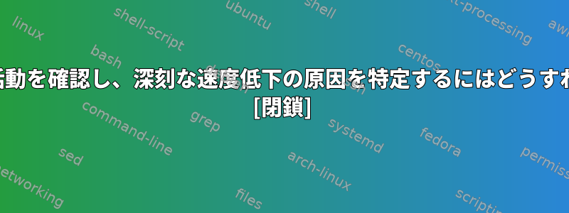 最近のシステム活動を確認し、深刻な速度低下の原因を特定するにはどうすればよいですか。 [閉鎖]