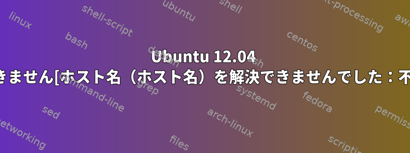 Ubuntu 12.04 LTSにSSH経由で接続できません[ホスト名（ホスト名）を解決できませんでした：不明な名前またはサービス