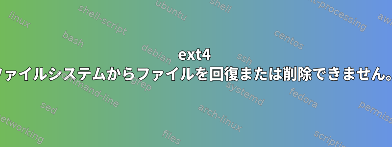 ext4 ファイルシステムからファイルを回復または削除できません。